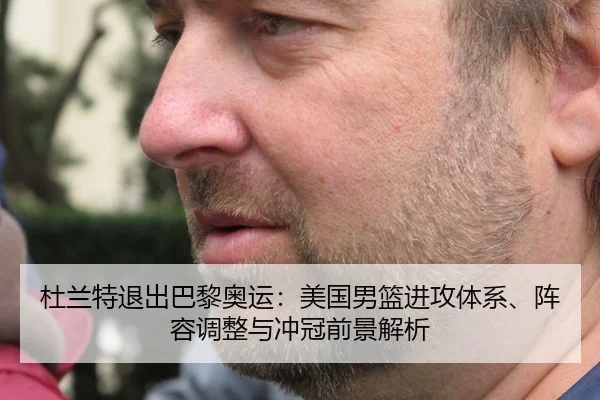 杜兰特退出巴黎奥运：美国男篮进攻体系、阵容调整与冲冠前景解析