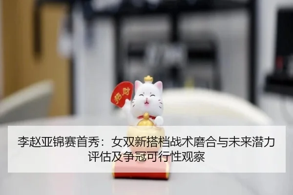 李赵亚锦赛首秀：女双新搭档战术磨合与未来潜力评估及争冠可行性观察