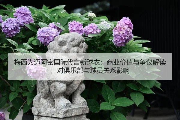 梅西为迈阿密国际代言新球衣：商业价值与争议解读，对俱乐部与球员关系影响